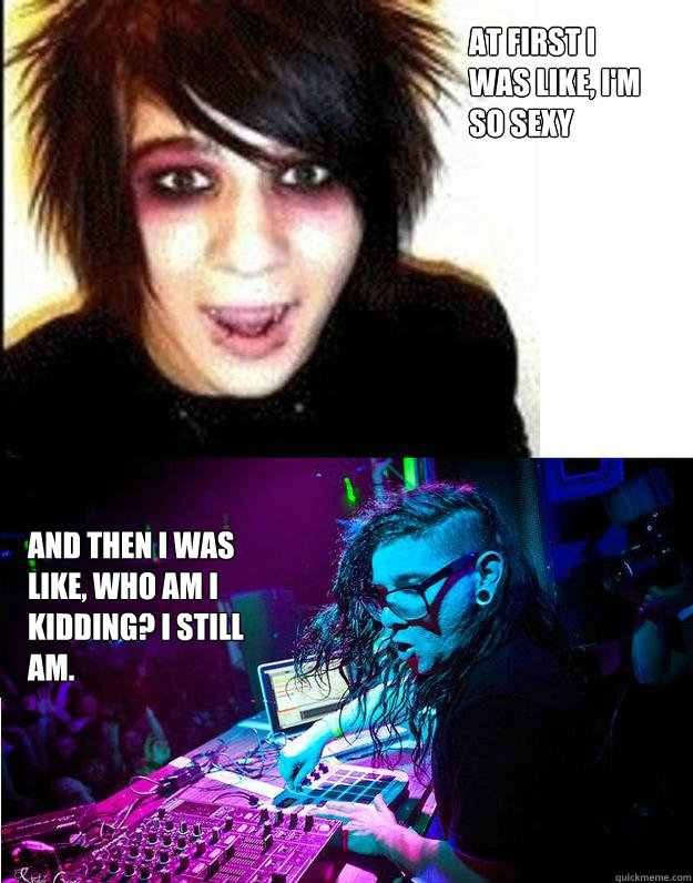 At First I was like, I'm so sexy And then I was like, Who am I kidding? I still am.  