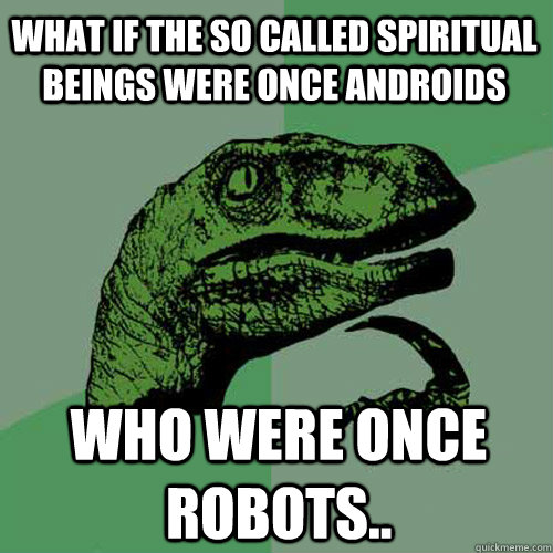 What if the so called spiritual beings were once androids WHO WERE ONCE ROBOTS..  Philosoraptor