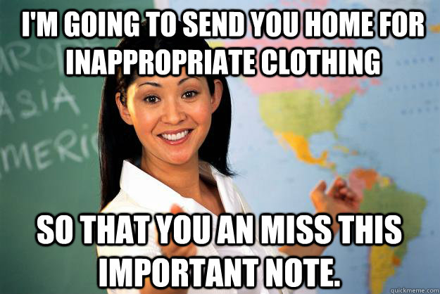 i'm going to send you home for inappropriate clothing so that you an miss this important note. - i'm going to send you home for inappropriate clothing so that you an miss this important note.  Unhelpful High School Teacher