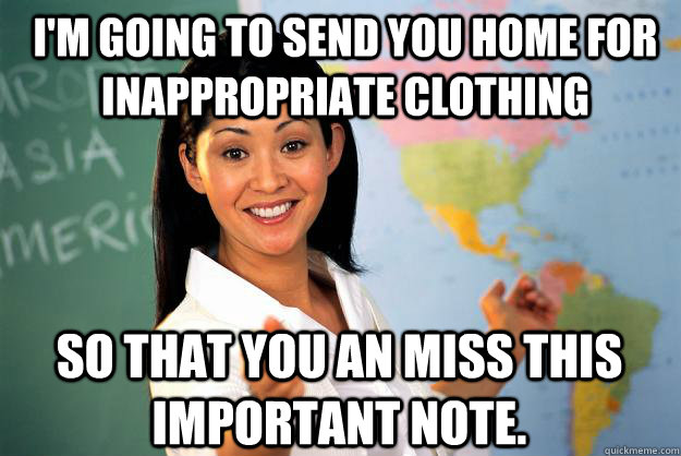 i'm going to send you home for inappropriate clothing so that you an miss this important note.  Unhelpful High School Teacher