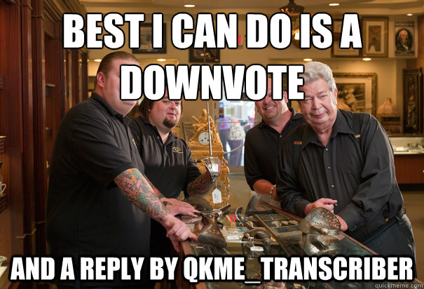 Best i can do is a downvote and a reply by qkme_transcriber  Cheap Pawn Stars