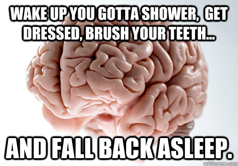 wake up you gotta shower,  get dressed, brush your teeth... and fall back asleep.  Scumbag Brain