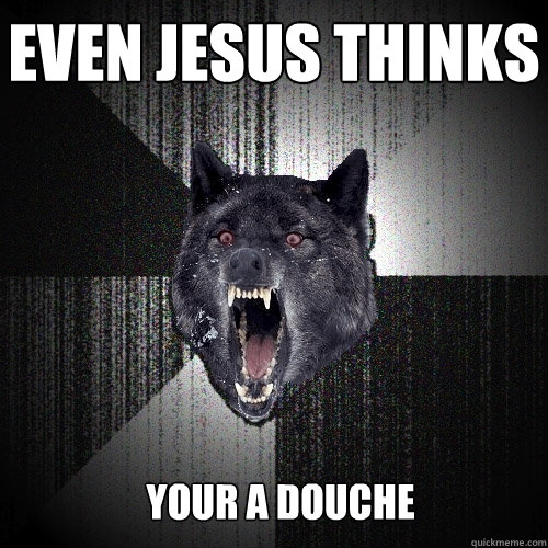 Even Jesus thinks  your a douche  Insanity Wolf