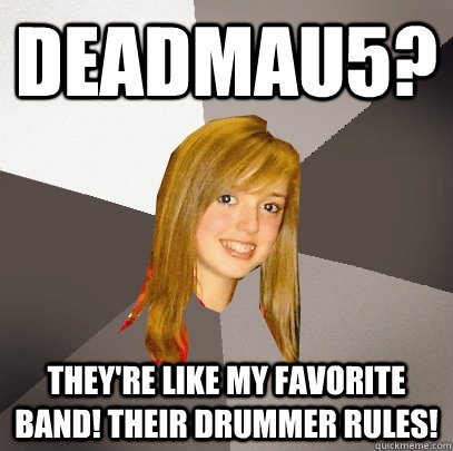 DEADMAU5? THEY'RE LIKE MY FAVORITE BAND! THEIR DRUMMER RULES! - DEADMAU5? THEY'RE LIKE MY FAVORITE BAND! THEIR DRUMMER RULES!  Musically Oblivious 8th Grader