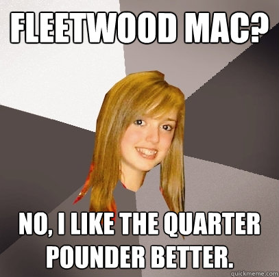 Fleetwood mac? No, I like the quarter pounder better. - Fleetwood mac? No, I like the quarter pounder better.  Musically Oblivious 8th Grader