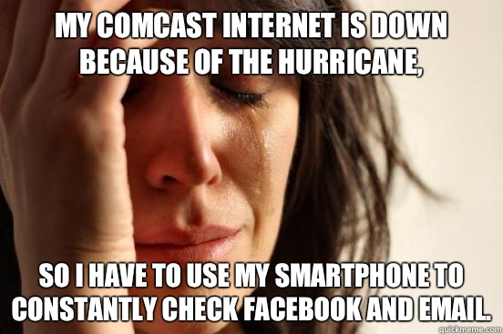 My Comcast internet is down because of the hurricane, So I have to use my smartphone to constantly check Facebook and email.  First World Problems