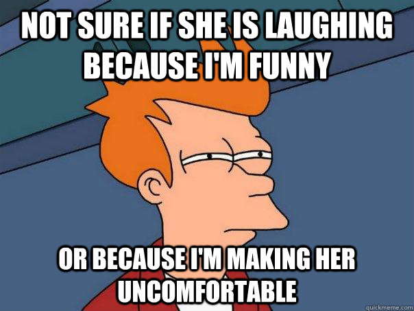 not sure if she is laughing because i'm funny or because i'm making her uncomfortable  Futurama Fry