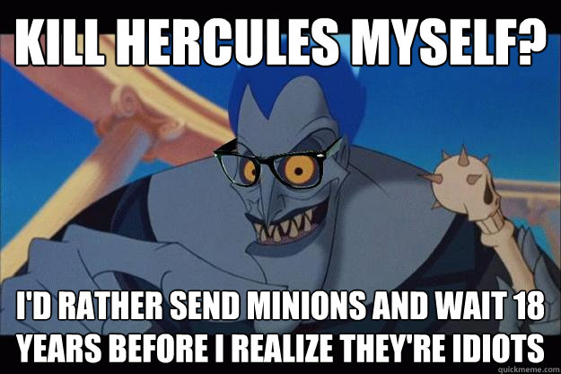 kill hercules myself? I'd rather send minions and wait 18 years before I realize they're idiots - kill hercules myself? I'd rather send minions and wait 18 years before I realize they're idiots  Hipster Hades