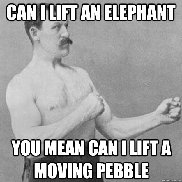 can i lift an elephant you mean can i lift a moving pebble  overly manly man