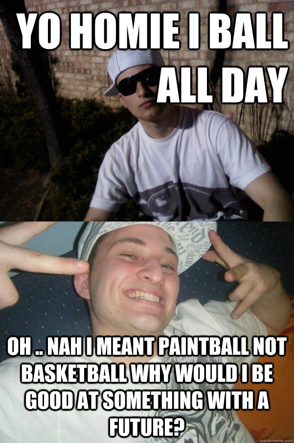 yo homie i ball all day oh .. nah i meant paintball not basketball why would i be good at something with a future?  Douchebag Dylan