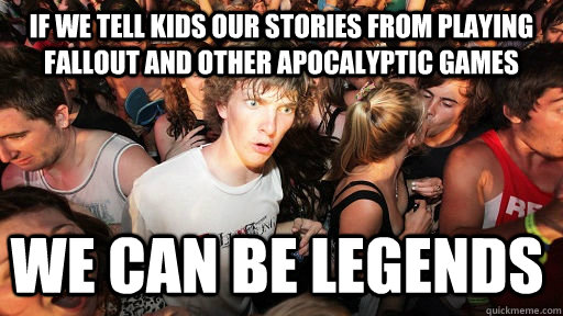 if we tell kids our stories from playing fallout and other apocalyptic games  we can be legends  Sudden Clarity Clarence