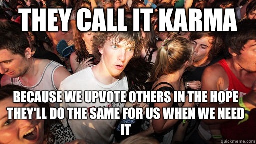 They call it karma Because we Upvote others in the hope they'll do the same for us when we need it  Sudden Clarity Clarence