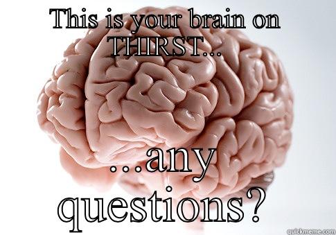 THIS IS YOUR BRAIN ON THIRST... ...ANY QUESTIONS? Scumbag Brain