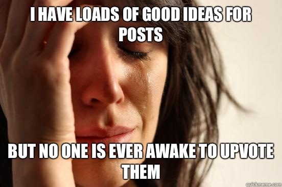 I have loads of good ideas for posts but no one is ever awake to upvote them  First World Problems