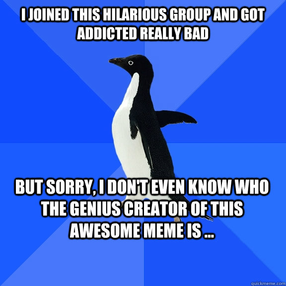 I joined this hilarious group and got addicted really bad but sorry, I don't even know who the genius creator of this awesome meme is ...    Socially Awkward Penguin