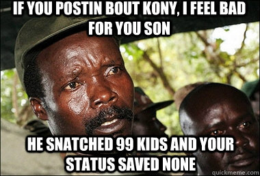 If you postin bout Kony, I feel bad for you son He snatched 99 kids and your status saved none - If you postin bout Kony, I feel bad for you son He snatched 99 kids and your status saved none  Kony