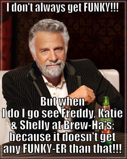I DON'T ALWAYS GET FUNKY!!! BUT WHEN I DO I GO SEE FREDDY, KATIE & SHELLY AT BREW-HA'S; BECAUSE IT DOESN'T GET ANY FUNKY-ER THAN THAT!!! The Most Interesting Man In The World