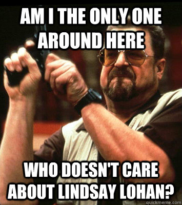 AM i the only one around here who doesn't care about Lindsay Lohan?    Walter Sobchak Approves this Message