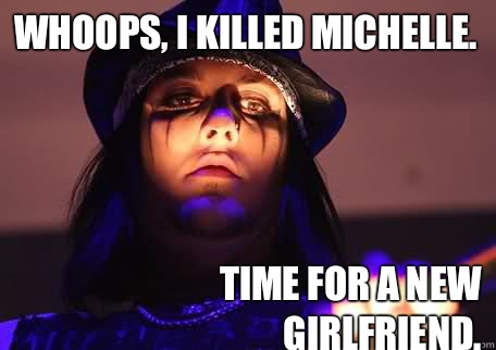 Whoops, I killed Michelle.  Time for a new girlfriend.   Synyster Gates has the power