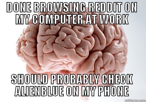 DONE BROWSING REDDIT ON MY COMPUTER AT WORK SHOULD PROBABLY CHECK ALIENBLUE ON MY PHONE Scumbag Brain