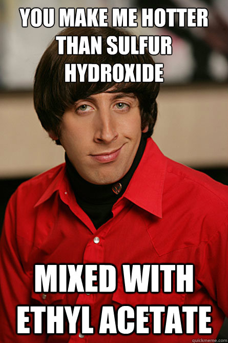 You make me hotter than sulfur hydroxide mixed with ethyl acetate  Pickup Line Scientist