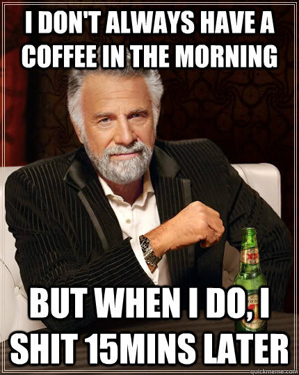 I don't always have a coffee in the morning But when I do, I shit 15mins later  The Most Interesting Man In The World
