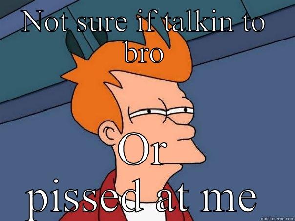 NOT SURE IF TALKIN TO BRO OR PISSED AT ME Futurama Fry