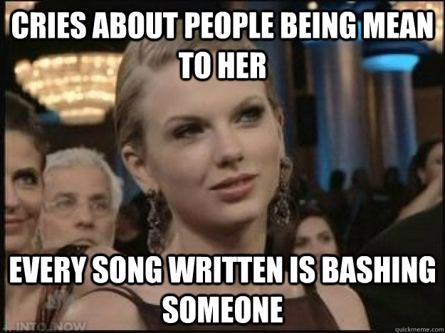 Cries about people being mean to her Every song written is bashing someone  