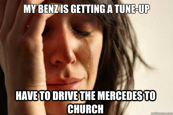 my benz is getting a tune-up have to drive the mercedes to church  First World Problems