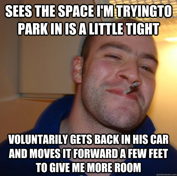 sees the space I'm tryingto park in is a little tight voluntarily gets back in his car and moves it forward a few feet to give me more room - sees the space I'm tryingto park in is a little tight voluntarily gets back in his car and moves it forward a few feet to give me more room  Misc