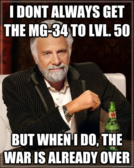 I dont always get the MG-34 to lvl. 50 but when I do, the War is already over - I dont always get the MG-34 to lvl. 50 but when I do, the War is already over  Most Interesting Man in the World