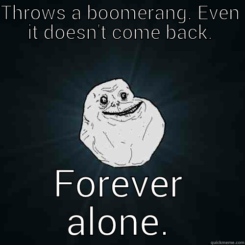 THROWS A BOOMERANG. EVEN IT DOESN'T COME BACK. FOREVER ALONE. Forever Alone