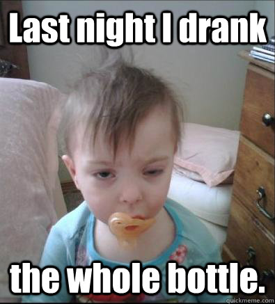 Last night I drank the whole bottle. - Last night I drank the whole bottle.  Hangover Baby