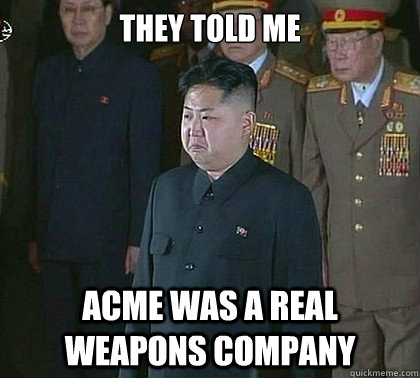 they told me acme was a real weapons company  Sad Kim Jong Un