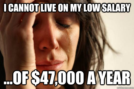 I cannot live on my low salary ...of $47,000 a year  First World Problems