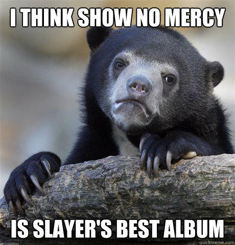 I Think Show No Mercy  Is Slayer's best album  Confession Bear