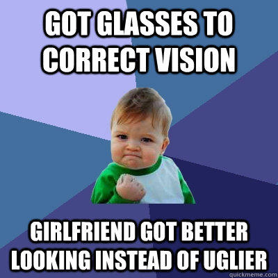 Got glasses to correct vision Girlfriend got better looking instead of uglier - Got glasses to correct vision Girlfriend got better looking instead of uglier  Success Kid