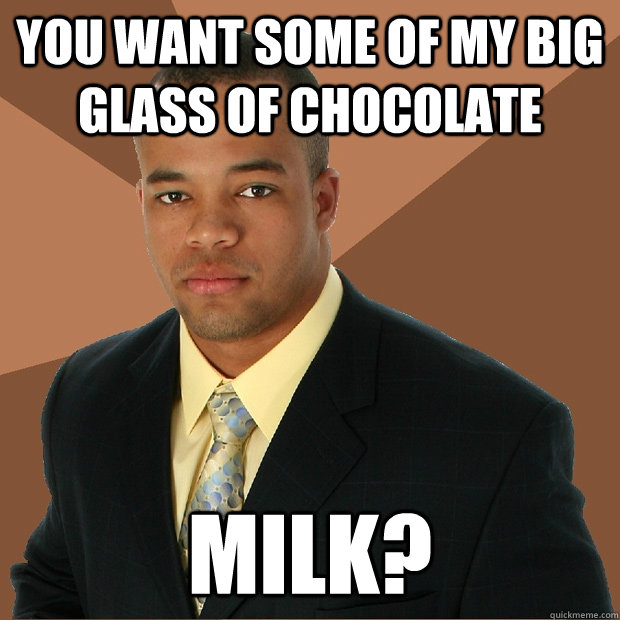 you want some of my big glass of chocolate milk?  Successful Black Man
