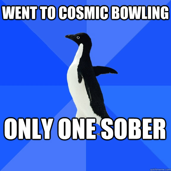 Went to cosmic bowling only one sober    Socially Awkward Penguin