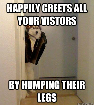 HAPPILY GREETS ALL YOUR VISTORS BY HUMPING THEIR LEGS  Scumbag dog
