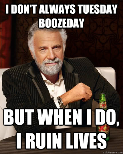 I don't always tuesday boozeday but when i do, i ruin lives - I don't always tuesday boozeday but when i do, i ruin lives  The Most Interesting Man In The World