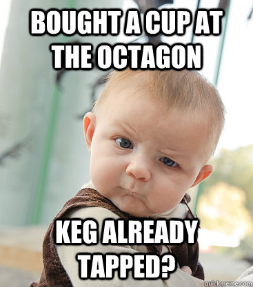 Bought a cup at the octagon keg already tapped?  skeptical baby