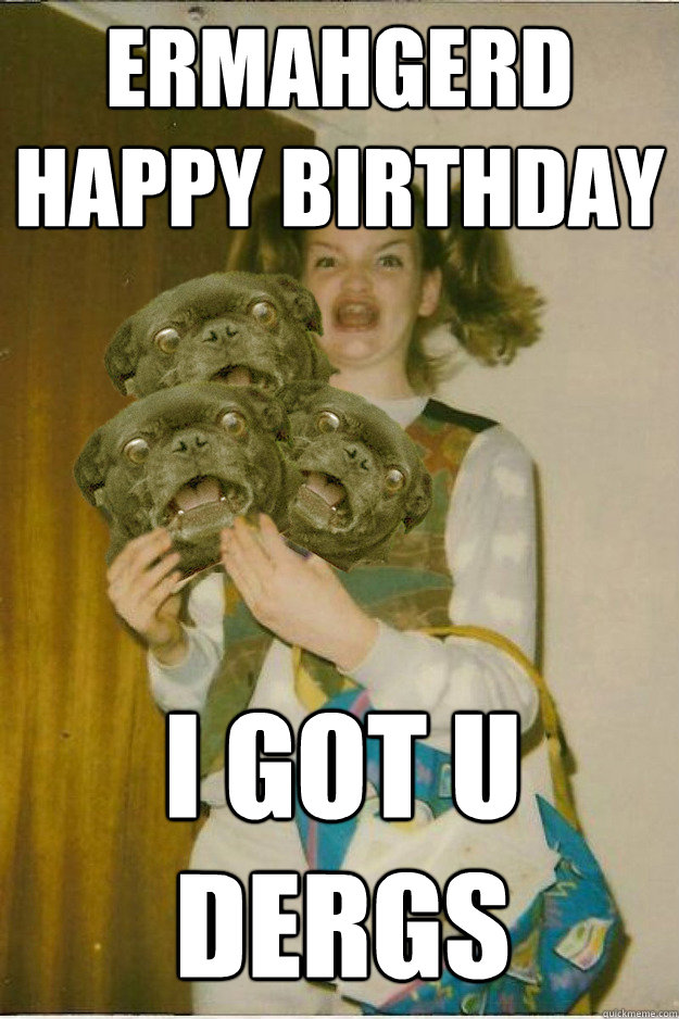 ermahgerd happy birthday i got u dergs - ermahgerd happy birthday i got u dergs  ermahgerd dergs