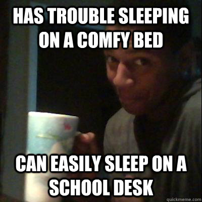 has trouble sleeping on a comfy bed can easily sleep on a school desk  