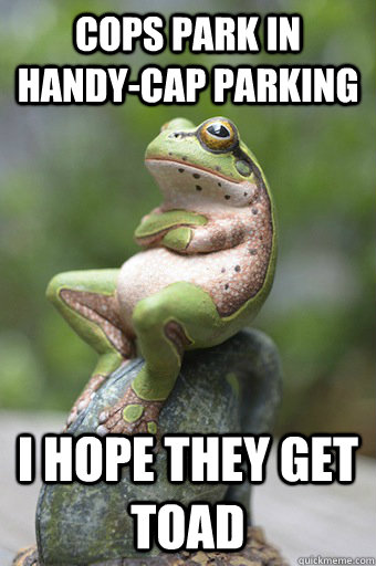 Cops park in handy-cap parking I hope they get toad - Cops park in handy-cap parking I hope they get toad  Unimpressed Frog
