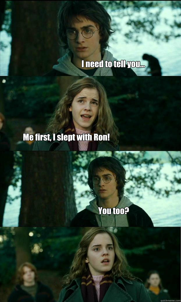 I need to tell you... Me first, I slept with Ron! You too?  Horny Harry