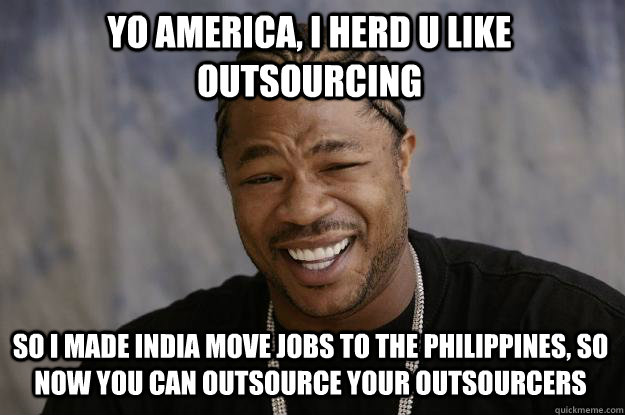 Yo America, I herd U like outsourcing So I made India move jobs to the Philippines, so now you can outsource your outsourcers  Xzibit meme