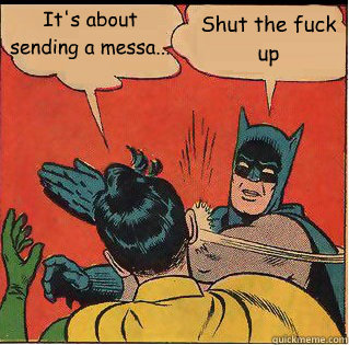 It's about sending a messa... Shut the fuck up - It's about sending a messa... Shut the fuck up  Slappin Batman