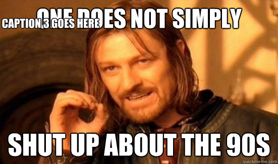One Does Not Simply Shut up about the 90s Caption 3 goes here  Boromir