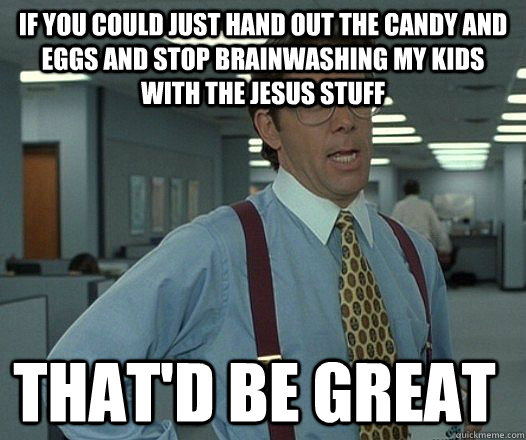 If you could just hand out the candy and eggs and stop brainwashing my kids with the jesus stuff that'D be great  